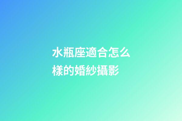 水瓶座適合怎么樣的婚紗攝影