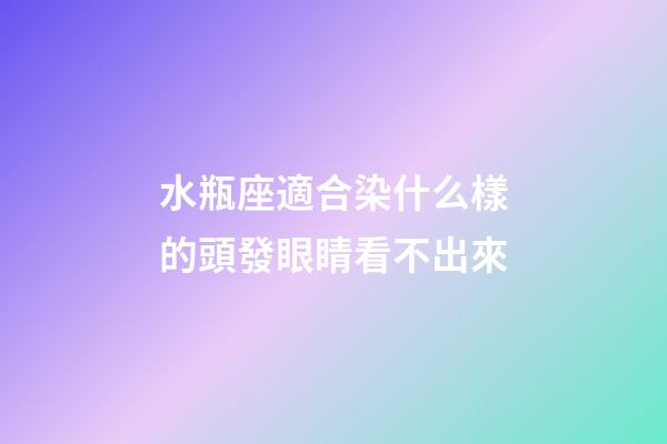 水瓶座適合染什么樣的頭發眼睛看不出來-第1張-星座運勢-玄機派
