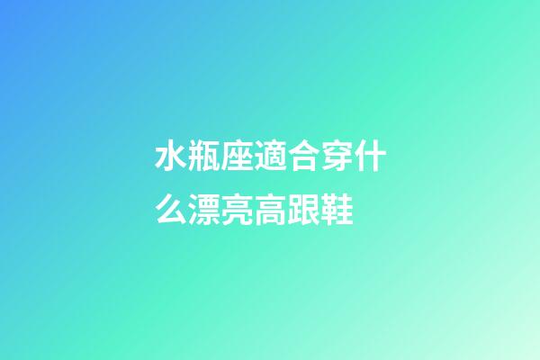 水瓶座適合穿什么漂亮高跟鞋-第1張-星座運勢-玄機派