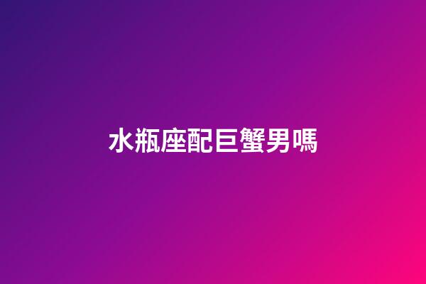 水瓶座配巨蟹男嗎-第1張-星座運勢-玄機派