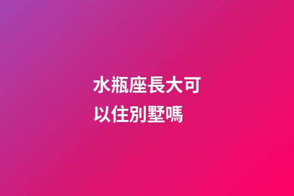 水瓶座長大可以住別墅嗎-第1張-星座運勢-玄機派