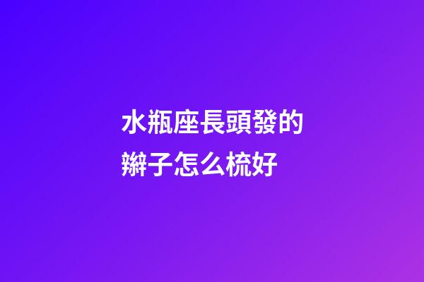 水瓶座長頭發的辮子怎么梳好-第1張-星座運勢-玄機派