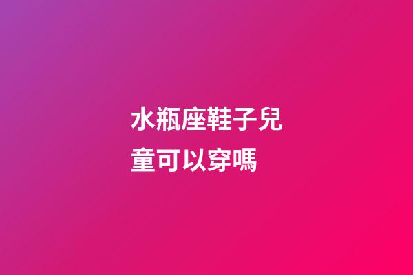 水瓶座鞋子兒童可以穿嗎-第1張-星座運勢-玄機派