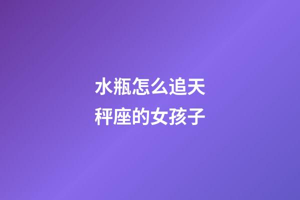 水瓶怎么追天秤座的女孩子-第1張-星座運(yùn)勢(shì)-玄機(jī)派