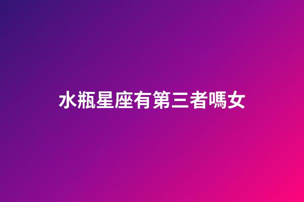 水瓶星座有第三者嗎女-第1張-星座運勢-玄機派
