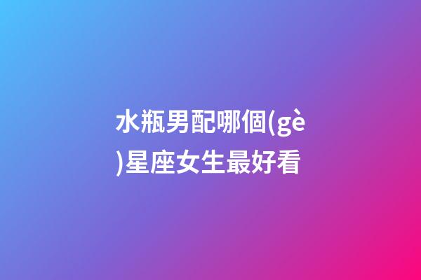 水瓶男配哪個(gè)星座女生最好看-第1張-星座運(yùn)勢(shì)-玄機(jī)派