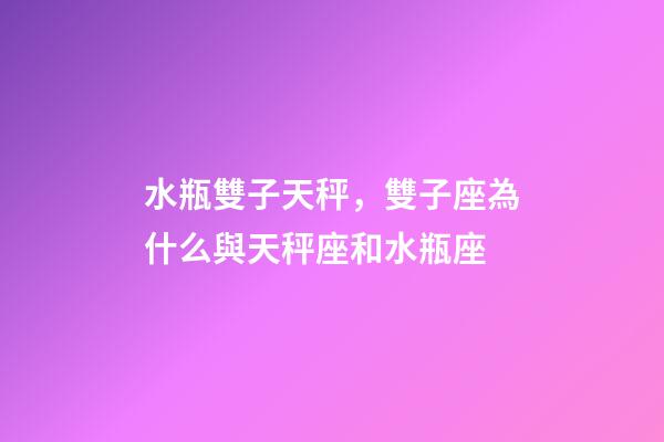 水瓶雙子天秤，雙子座為什么與天秤座和水瓶座-第1張-觀點-玄機派