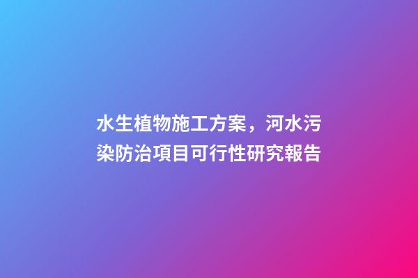 水生植物施工方案，河水污染防治項目可行性研究報告-第1張-觀點-玄機派