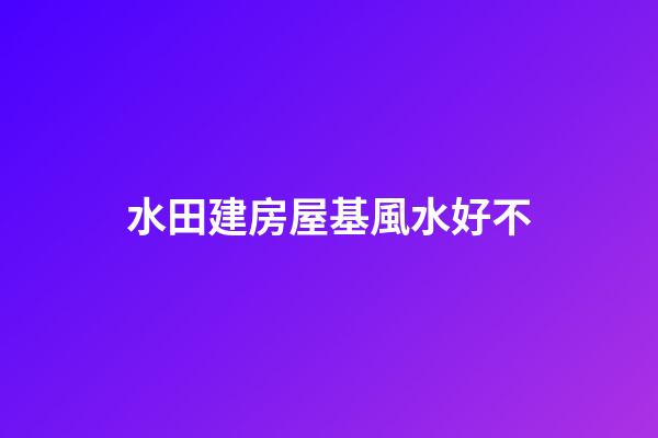 水田建房屋基風水好不