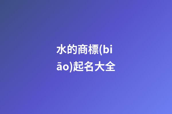 水的商標(biāo)起名大全-第1張-商標(biāo)起名-玄機(jī)派
