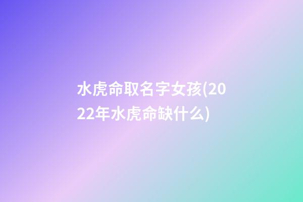 水虎命取名字女孩(2022年水虎命缺什么)