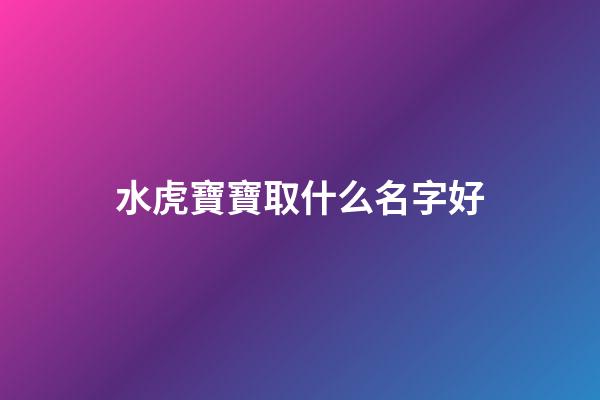 水虎寶寶取什么名字好(2023年水虎的孩子起名)-第1張-寶寶起名-玄機(jī)派