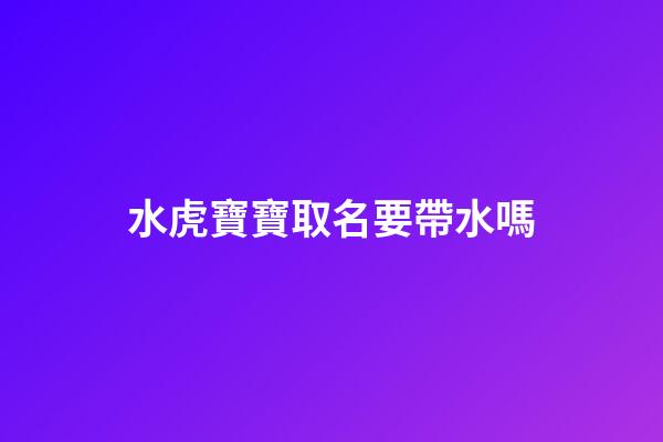 水虎寶寶取名要帶水嗎(水虎命取名字忌諱)-第1張-寶寶起名-玄機派