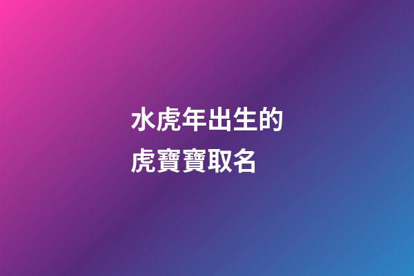 水虎年出生的虎寶寶取名(水虎年出生的虎寶寶起名)-第1張-寶寶起名-玄機派