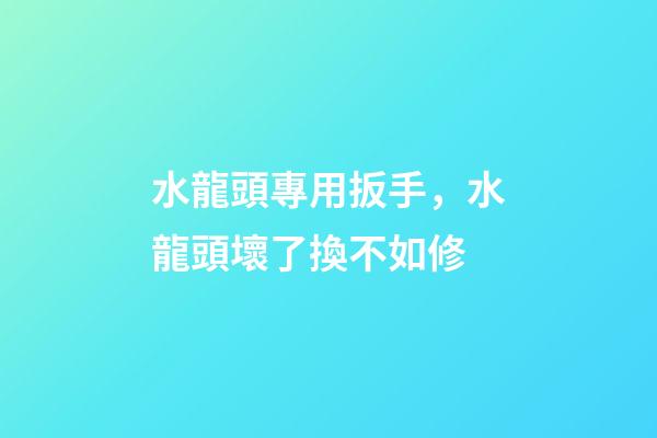 水龍頭專用扳手，水龍頭壞了換不如修-第1張-觀點-玄機派