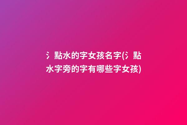 氵點水的字女孩名字(氵點水字旁的字有哪些字女孩)
