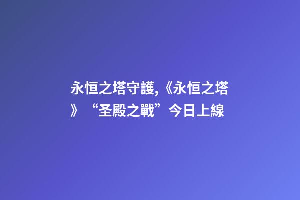 永恒之塔守護,《永恒之塔》“圣殿之戰”今日上線-第1張-觀點-玄機派