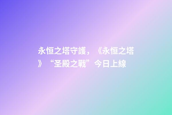 永恒之塔守護，《永恒之塔》“圣殿之戰”今日上線-第1張-觀點-玄機派