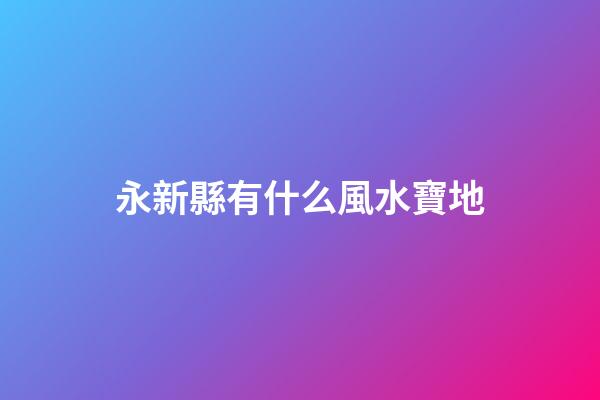 永新縣有什么風水寶地