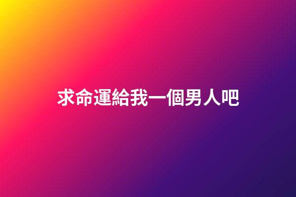 求命運給我一個男人吧