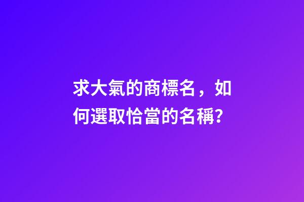求大氣的商標名，如何選取恰當的名稱？-第1張-商標起名-玄機派