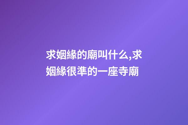 求姻緣的廟叫什么,求姻緣很準的一座寺廟-第1張-觀點-玄機派