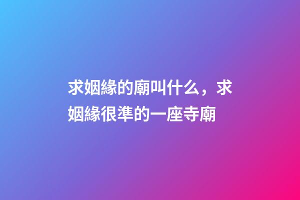 求姻緣的廟叫什么，求姻緣很準的一座寺廟