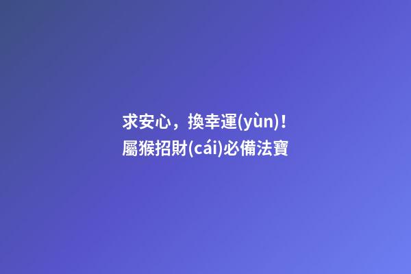 求安心，換幸運(yùn)！屬猴招財(cái)必備法寶