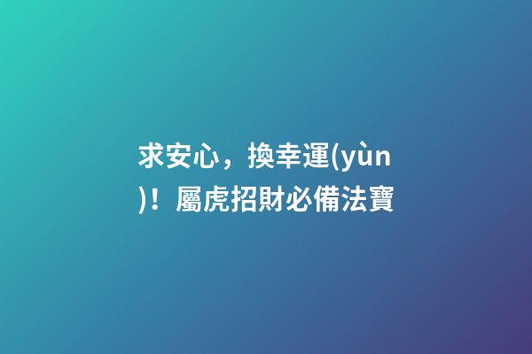 求安心，換幸運(yùn)！屬虎招財必備法寶