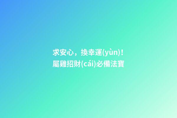 求安心，換幸運(yùn)！屬雞招財(cái)必備法寶