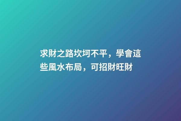求財之路坎坷不平，學會這些風水布局，可招財旺財