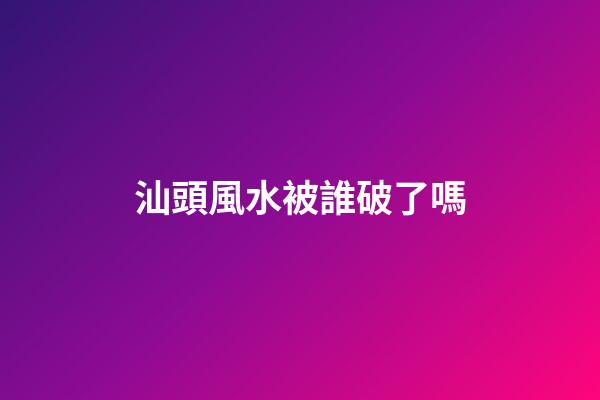 汕頭風水被誰破了嗎
