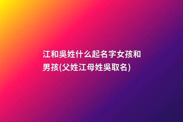 江和吳姓什么起名字女孩和男孩(父姓江母姓吳取名)