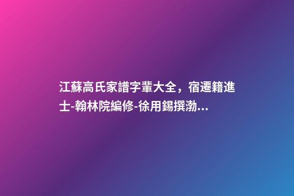 江蘇高氏家譜字輩大全，宿遷籍進士-翰林院編修-徐用錫撰渤海堂宿遷高氏譜序-第1張-觀點-玄機派