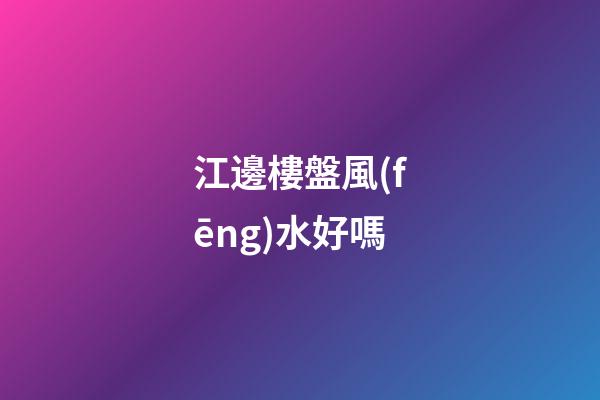 江邊樓盤風(fēng)水好嗎
