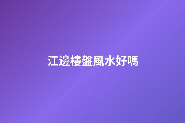 江邊樓盤風水好嗎