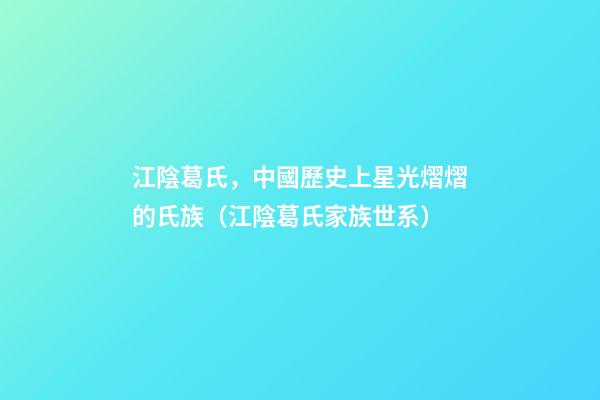 江陰葛氏，中國歷史上星光熠熠的氏族（江陰葛氏家族世系）
