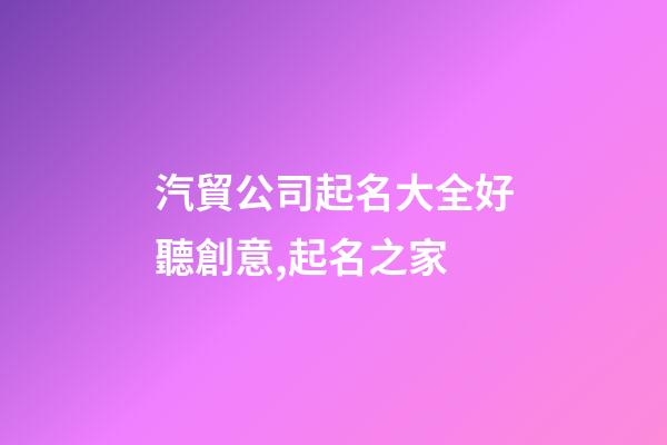 汽貿公司起名大全好聽創意,起名之家-第1張-公司起名-玄機派