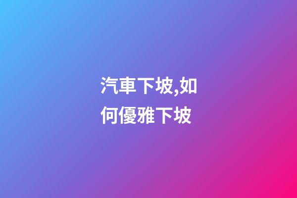 汽車下坡,如何優雅下坡-第1張-觀點-玄機派