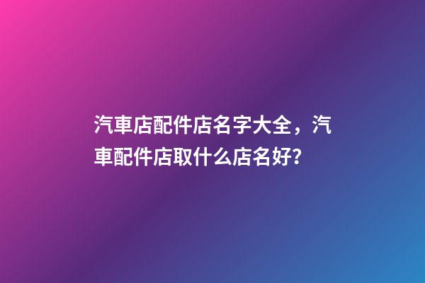 汽車店配件店名字大全，汽車配件店取什么店名好？-第1張-店鋪起名-玄機派