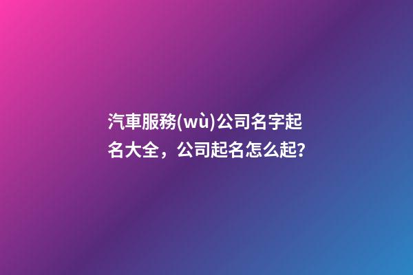 汽車服務(wù)公司名字起名大全，公司起名怎么起？-第1張-公司起名-玄機派