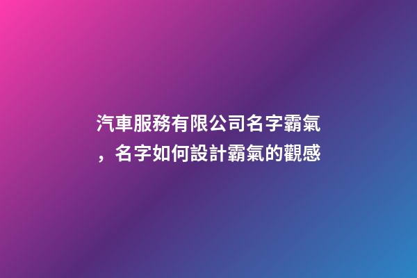 汽車服務有限公司名字霸氣，名字如何設計霸氣的觀感
