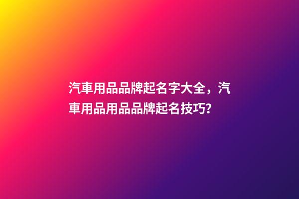 汽車用品品牌起名字大全，汽車用品用品品牌起名技巧？-第1張-商標起名-玄機派