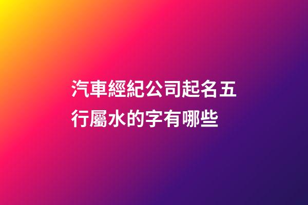 汽車經紀公司起名五行屬水的字有哪些-第1張-公司起名-玄機派