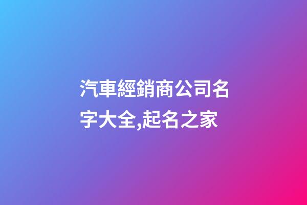 汽車經銷商公司名字大全,起名之家-第1張-公司起名-玄機派