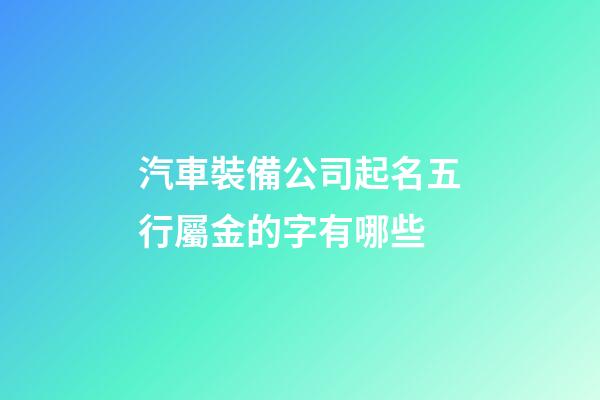 汽車裝備公司起名五行屬金的字有哪些-第1張-公司起名-玄機派