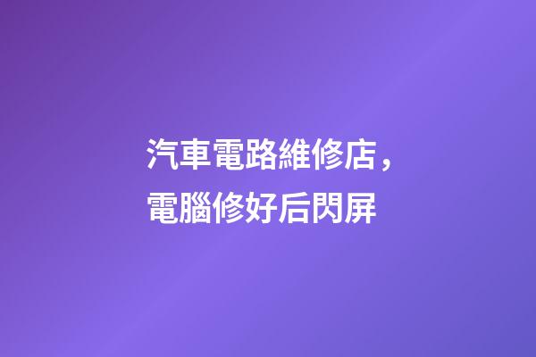 汽車電路維修店，電腦修好后閃屏-第1張-觀點-玄機派