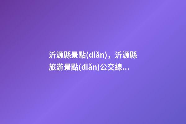 沂源縣景點(diǎn)，沂源縣旅游景點(diǎn)公交線路攻略來了-第1張-觀點(diǎn)-玄機(jī)派