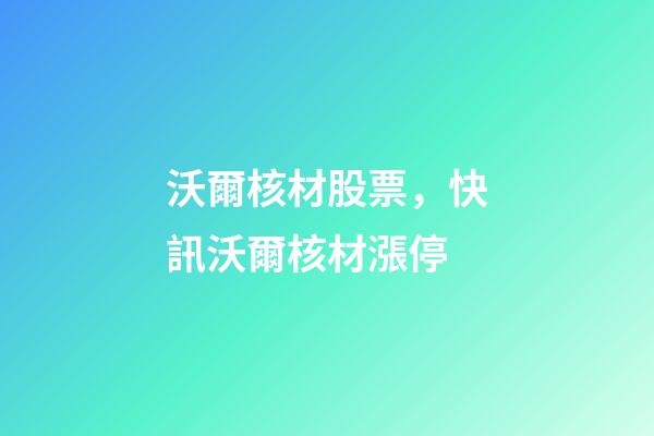 沃爾核材股票，快訊沃爾核材漲停-第1張-觀點-玄機派