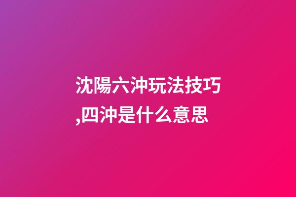 沈陽六沖玩法技巧,四沖是什么意思-第1張-觀點-玄機派